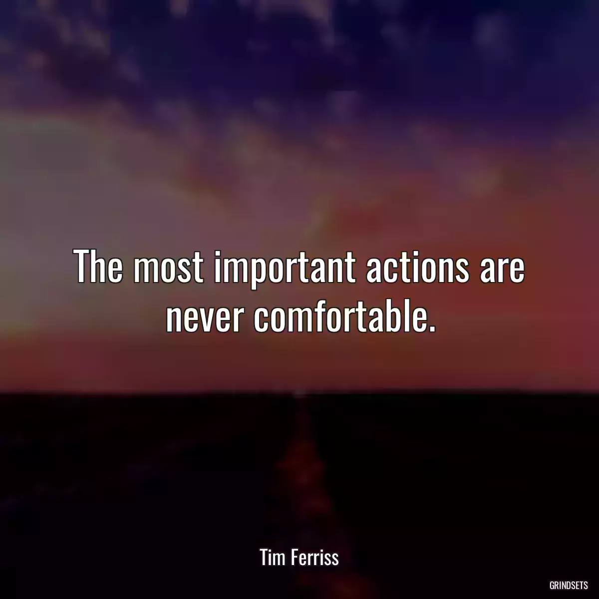 The most important actions are never comfortable.