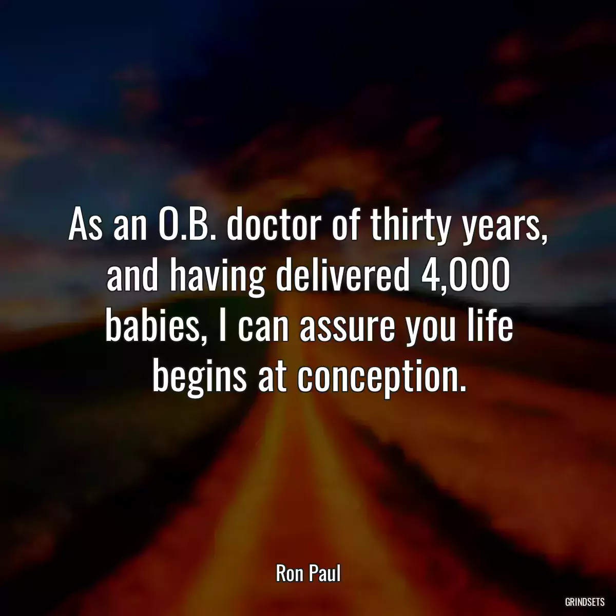 As an O.B. doctor of thirty years, and having delivered 4,000 babies, I can assure you life begins at conception.
