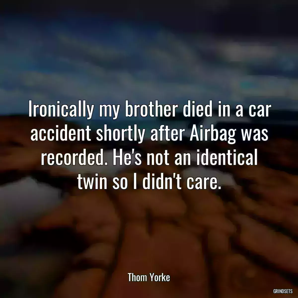 Ironically my brother died in a car accident shortly after Airbag was recorded. He\'s not an identical twin so I didn\'t care.