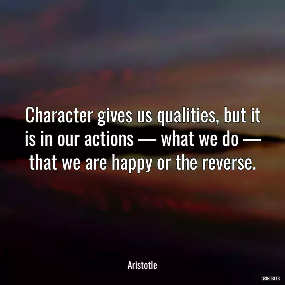 Character gives us qualities, but it is in our actions — what we do — that we are happy or the reverse.