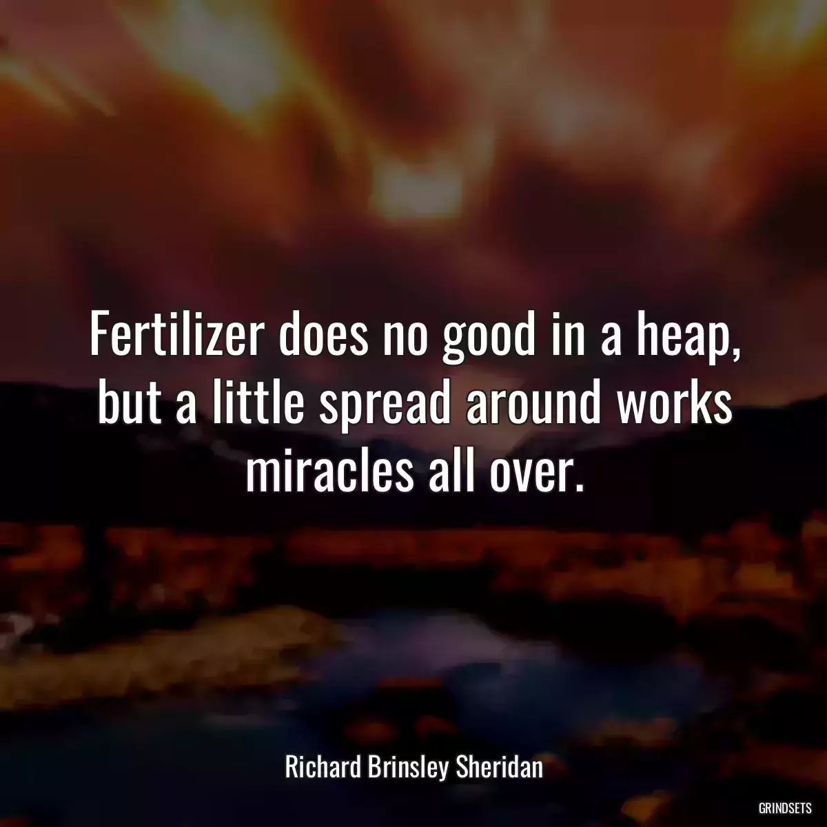 Fertilizer does no good in a heap, but a little spread around works miracles all over.