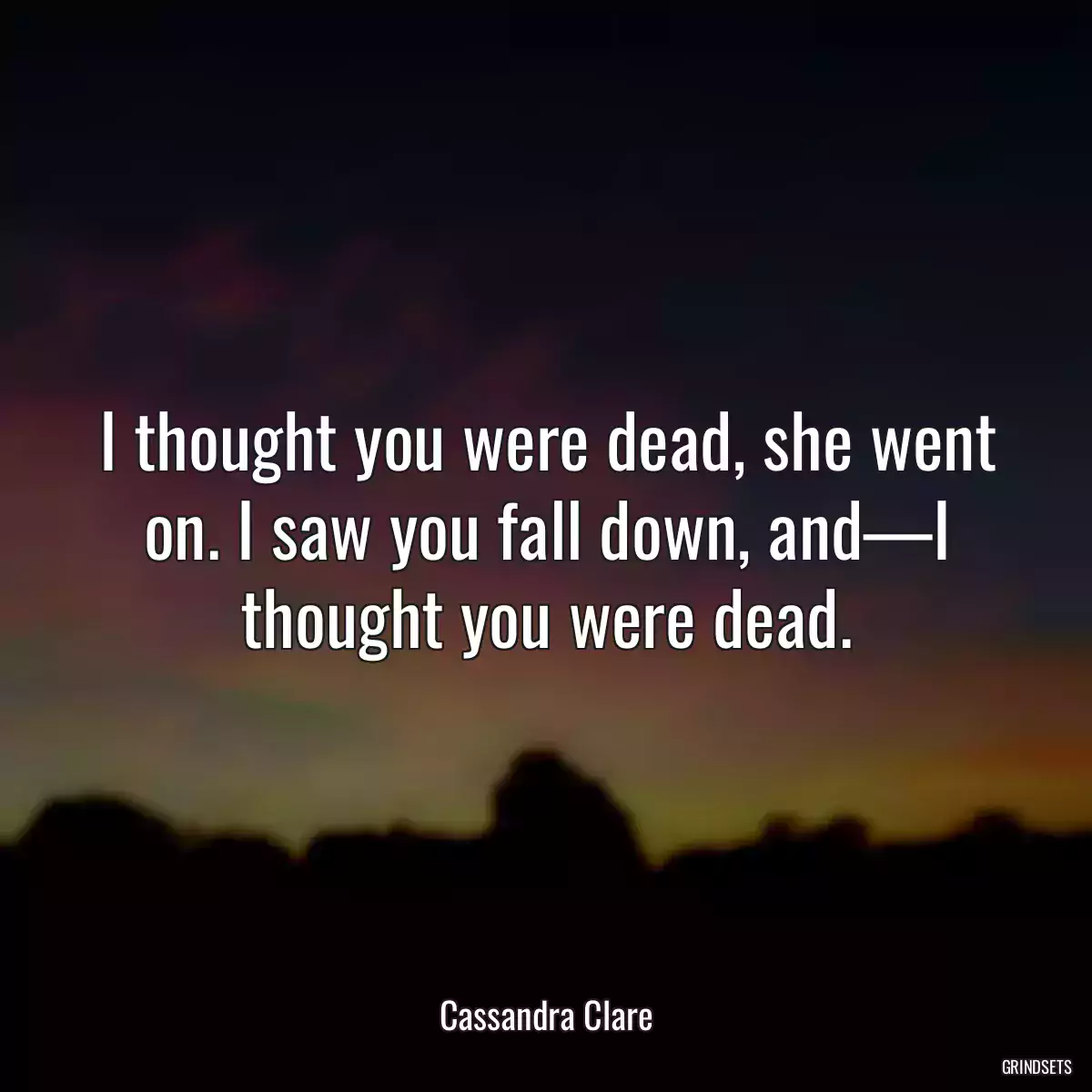 I thought you were dead, she went on. I saw you fall down, and—I thought you were dead.