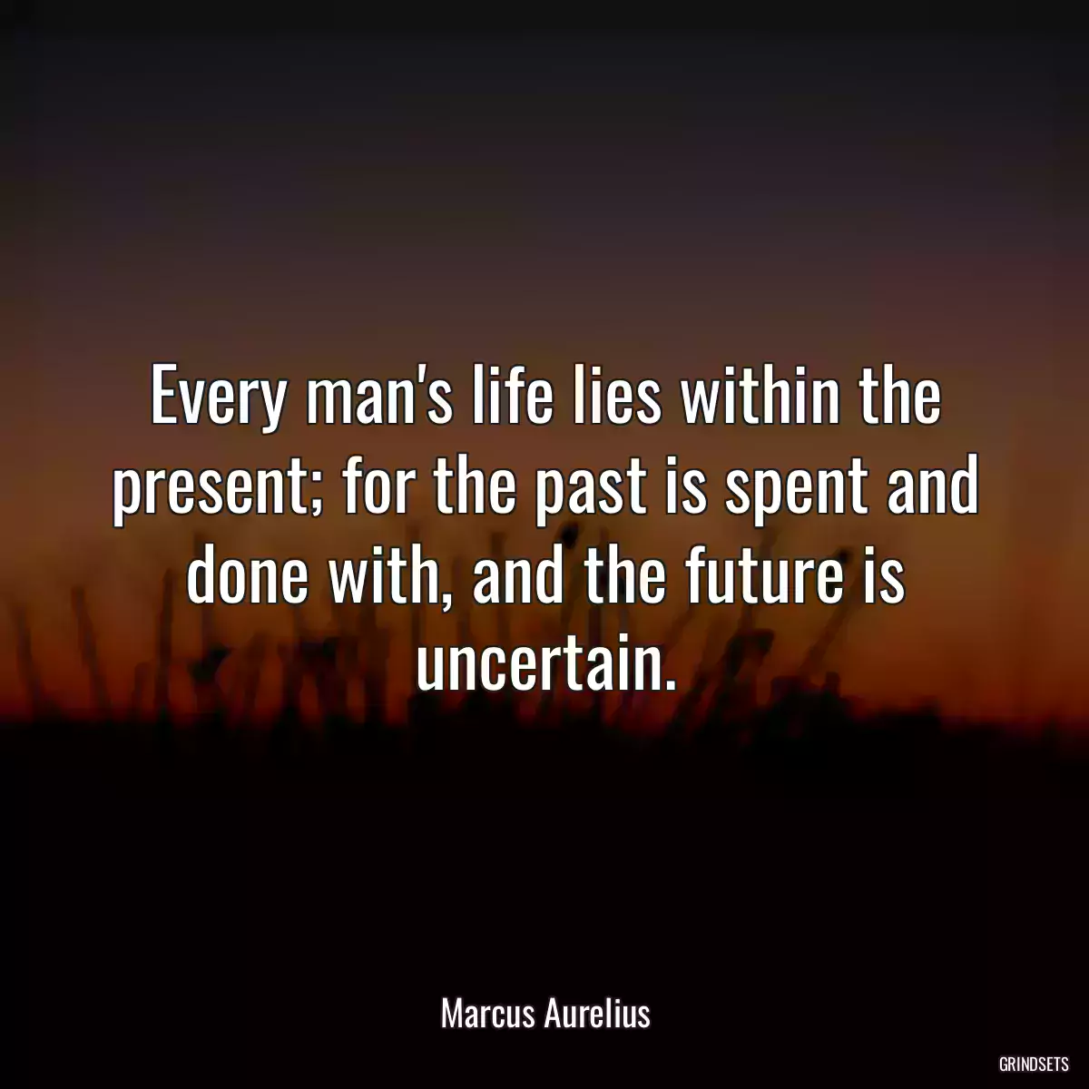 Every man\'s life lies within the present; for the past is spent and done with, and the future is uncertain.