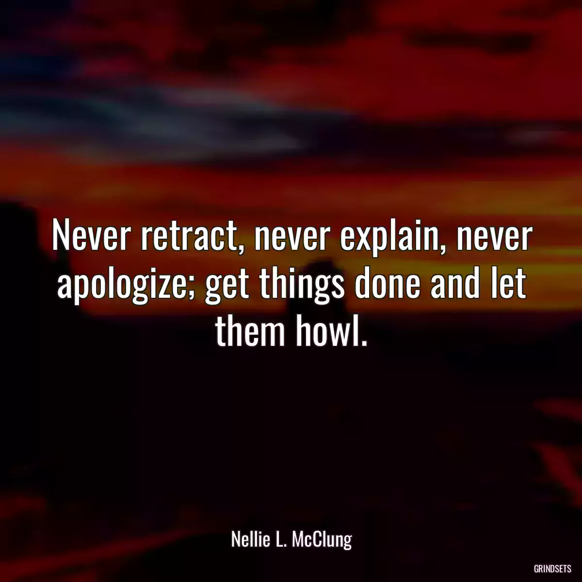 Never retract, never explain, never apologize; get things done and let them howl.