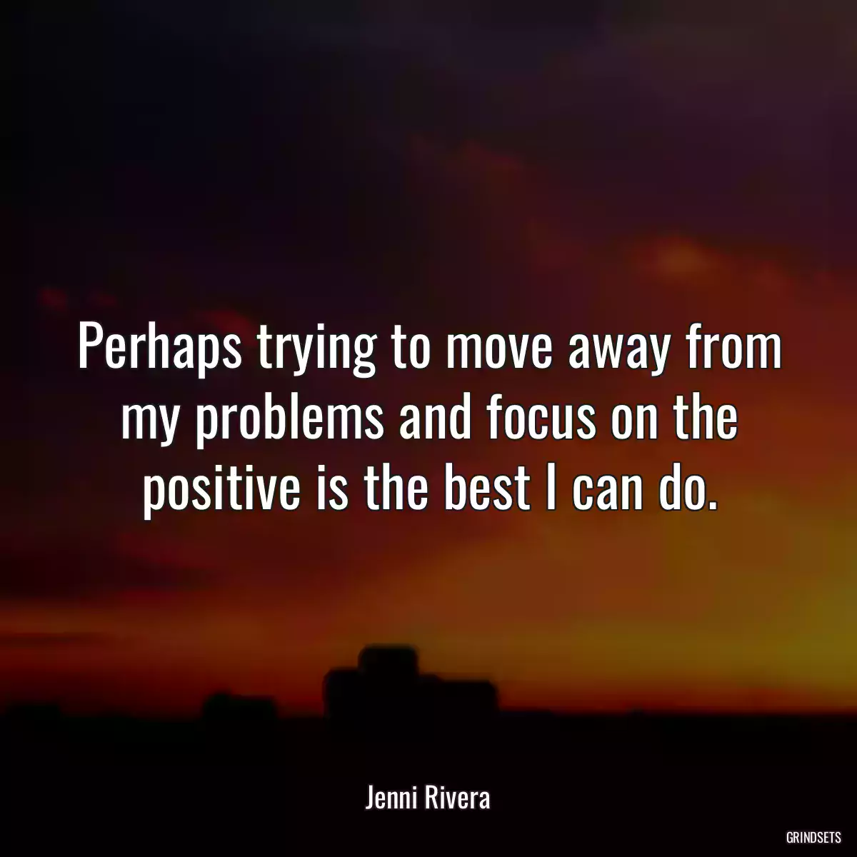 Perhaps trying to move away from my problems and focus on the positive is the best I can do.