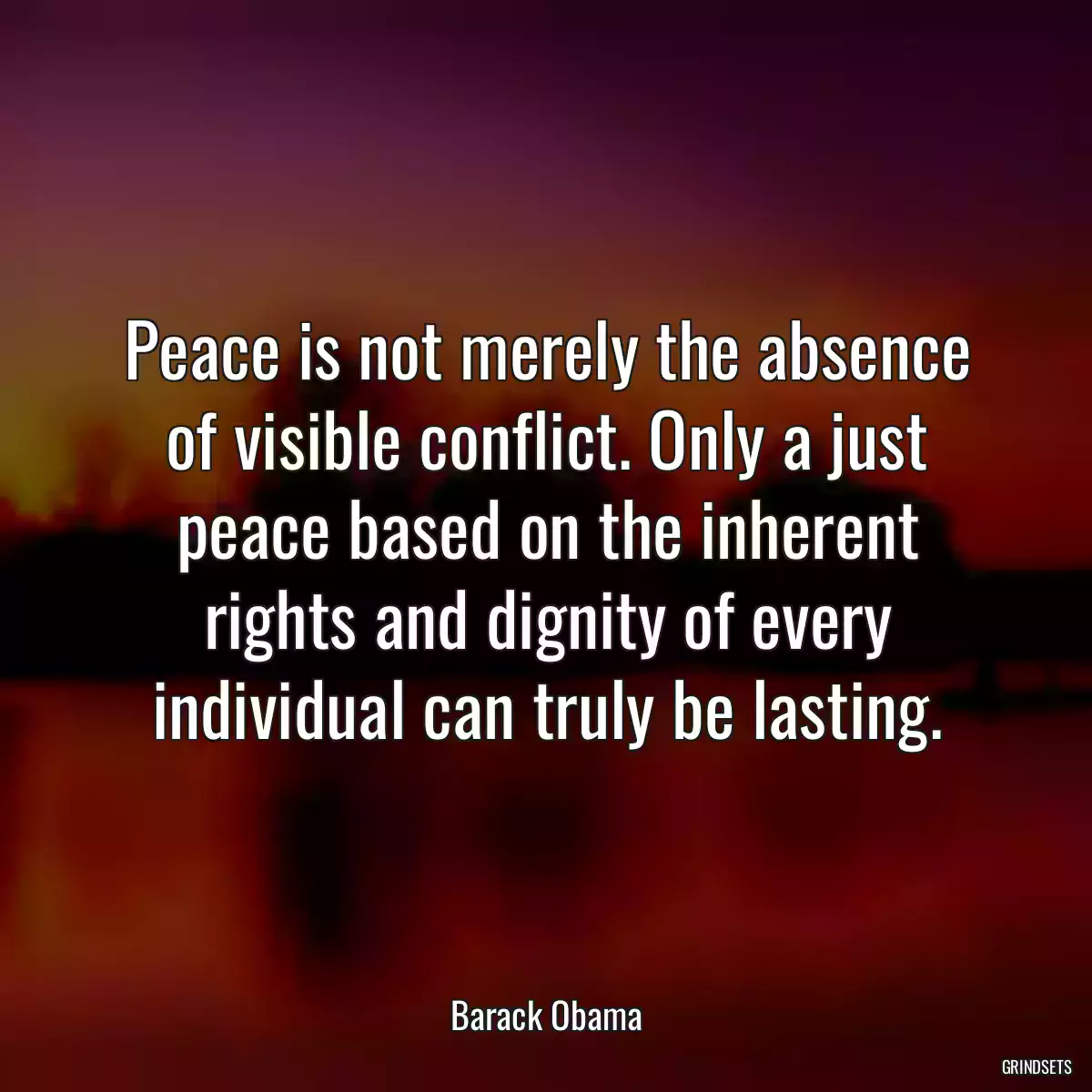 Peace is not merely the absence of visible conflict. Only a just peace based on the inherent rights and dignity of every individual can truly be lasting.