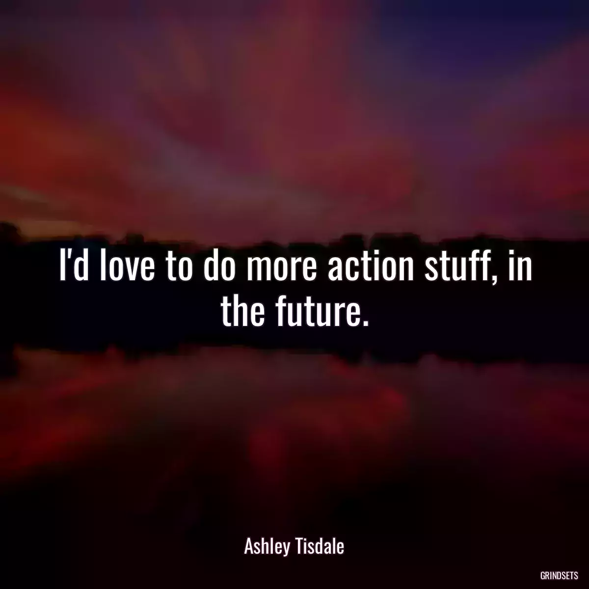 I\'d love to do more action stuff, in the future.