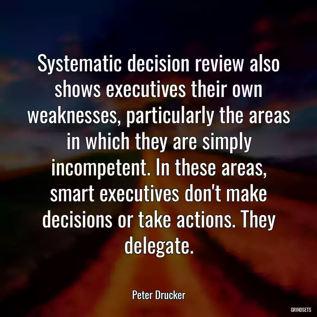 Systematic decision review also shows executives their own weaknesses, particularly the areas in which they are simply incompetent. In these areas, smart executives don\'t make decisions or take actions. They delegate.