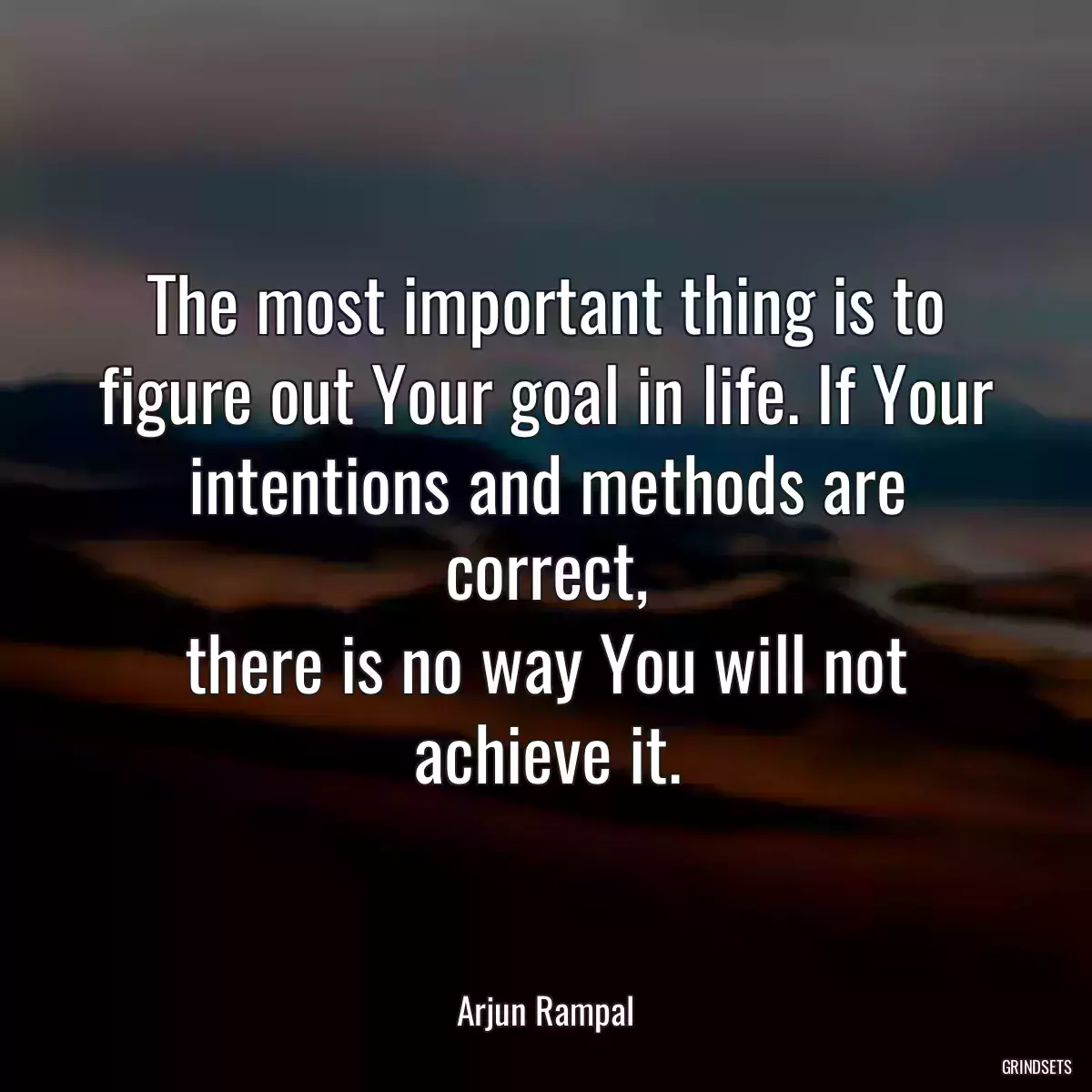 The most important thing is to figure out Your goal in life. If Your intentions and methods are correct,
there is no way You will not achieve it.