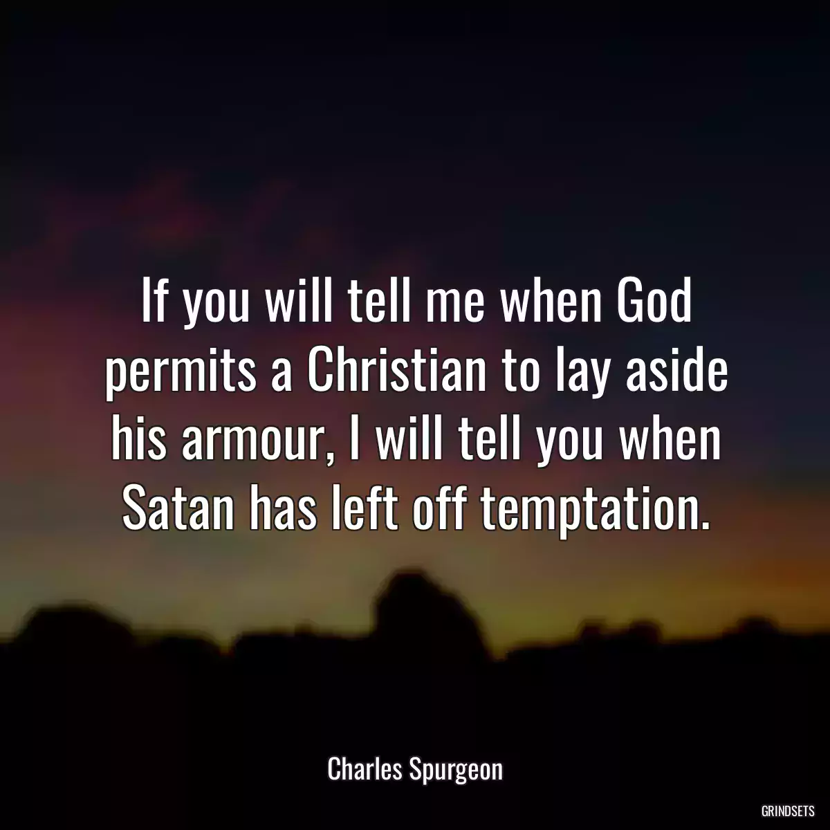 If you will tell me when God permits a Christian to lay aside his armour, I will tell you when Satan has left off temptation.