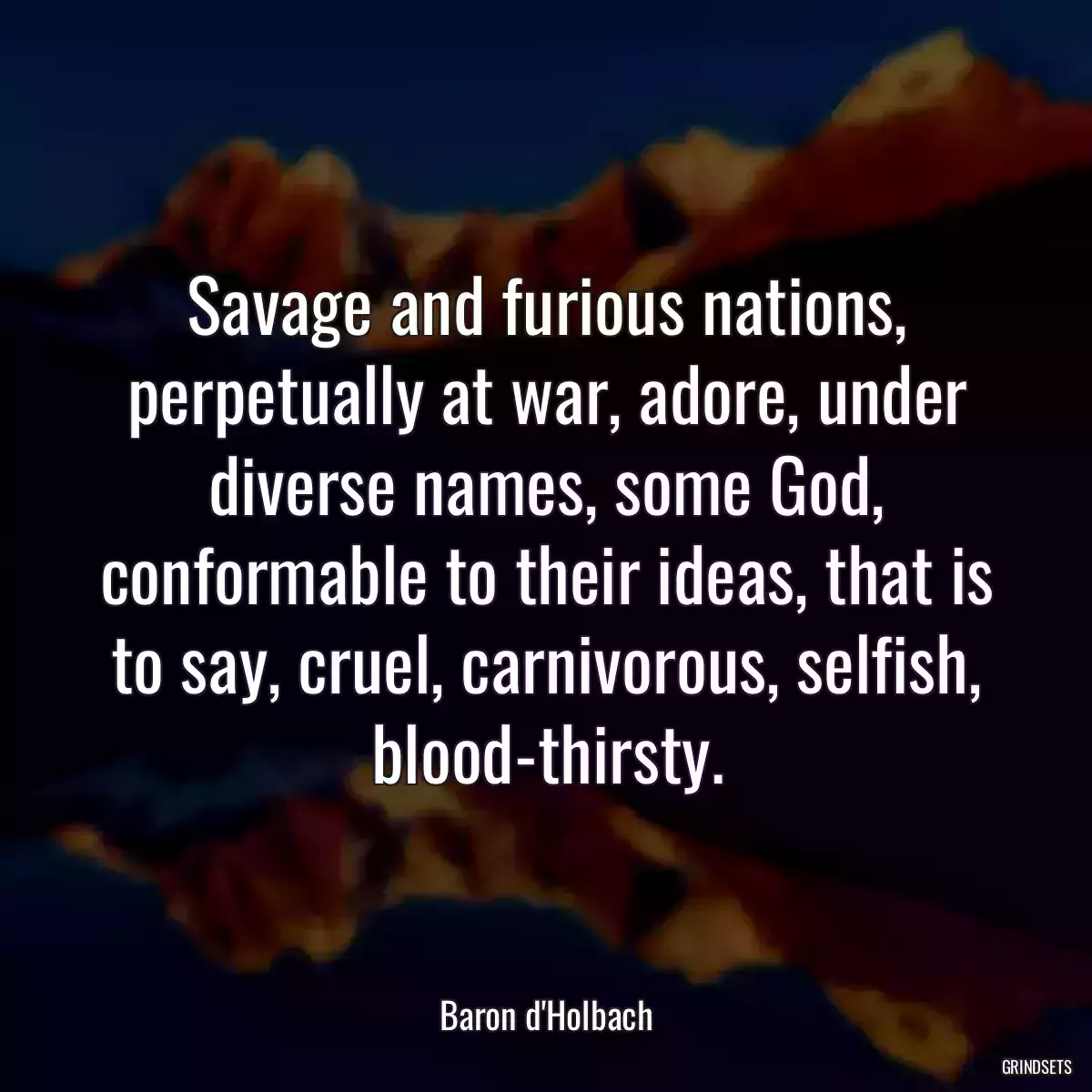 Savage and furious nations, perpetually at war, adore, under diverse names, some God, conformable to their ideas, that is to say, cruel, carnivorous, selfish, blood-thirsty.