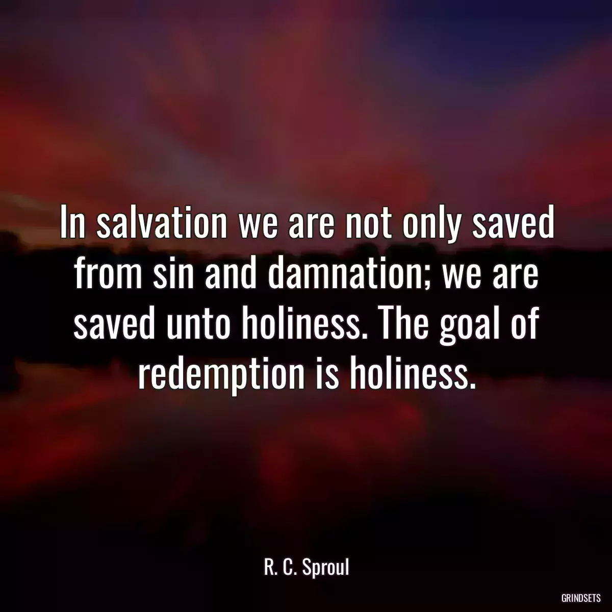 In salvation we are not only saved from sin and damnation; we are saved unto holiness. The goal of redemption is holiness.