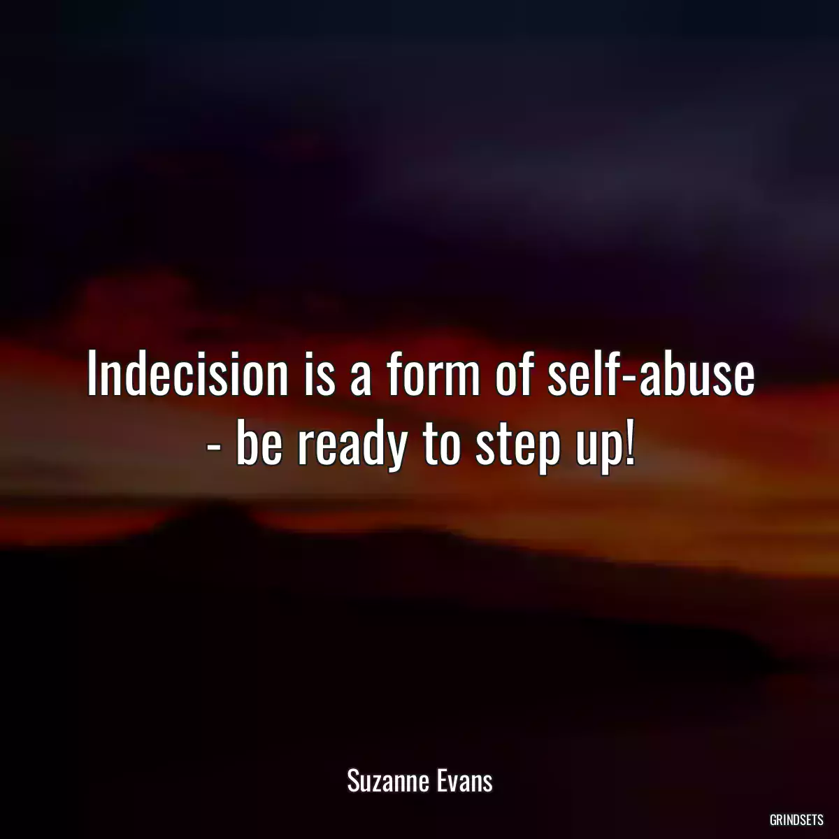 Indecision is a form of self-abuse - be ready to step up!