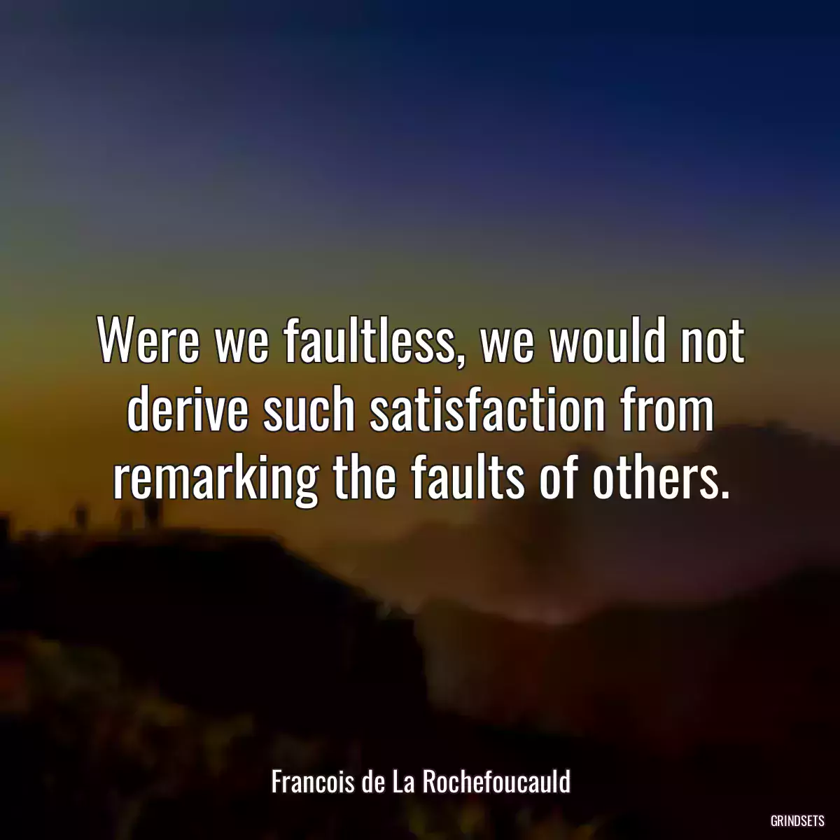 Were we faultless, we would not derive such satisfaction from remarking the faults of others.