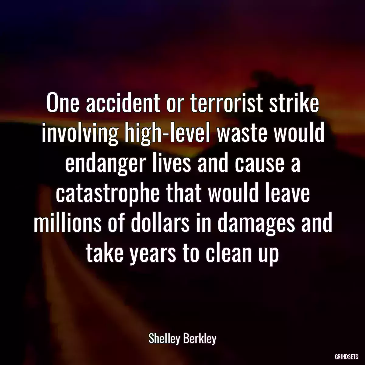 One accident or terrorist strike involving high-level waste would endanger lives and cause a catastrophe that would leave millions of dollars in damages and take years to clean up