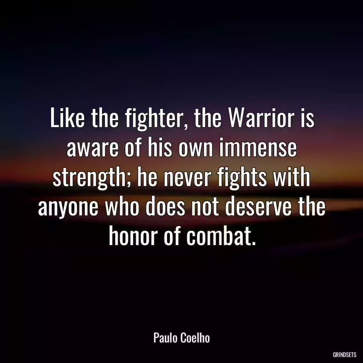 Like the fighter, the Warrior is aware of his own immense strength; he never fights with anyone who does not deserve the honor of combat.