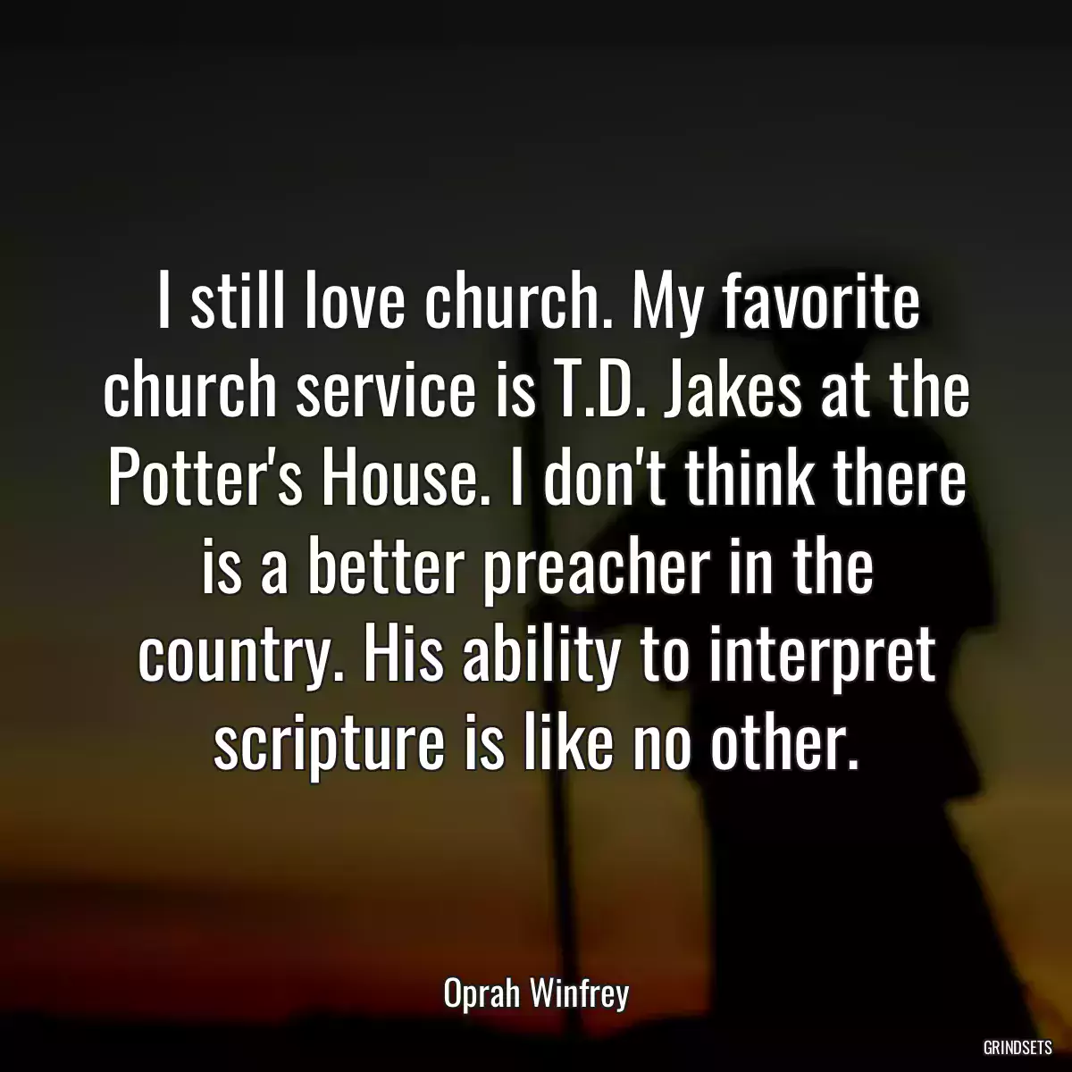 I still love church. My favorite church service is T.D. Jakes at the Potter\'s House. I don\'t think there is a better preacher in the country. His ability to interpret scripture is like no other.