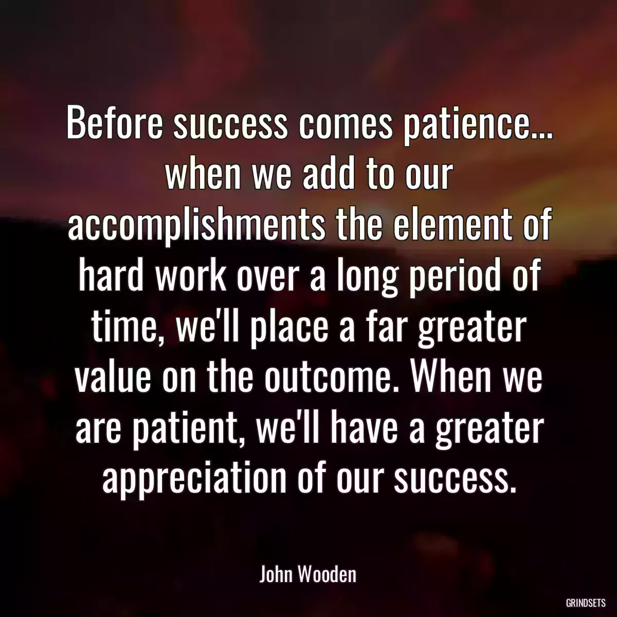 Before success comes patience... when we add to our accomplishments the element of hard work over a long period of time, we\'ll place a far greater value on the outcome. When we are patient, we\'ll have a greater appreciation of our success.