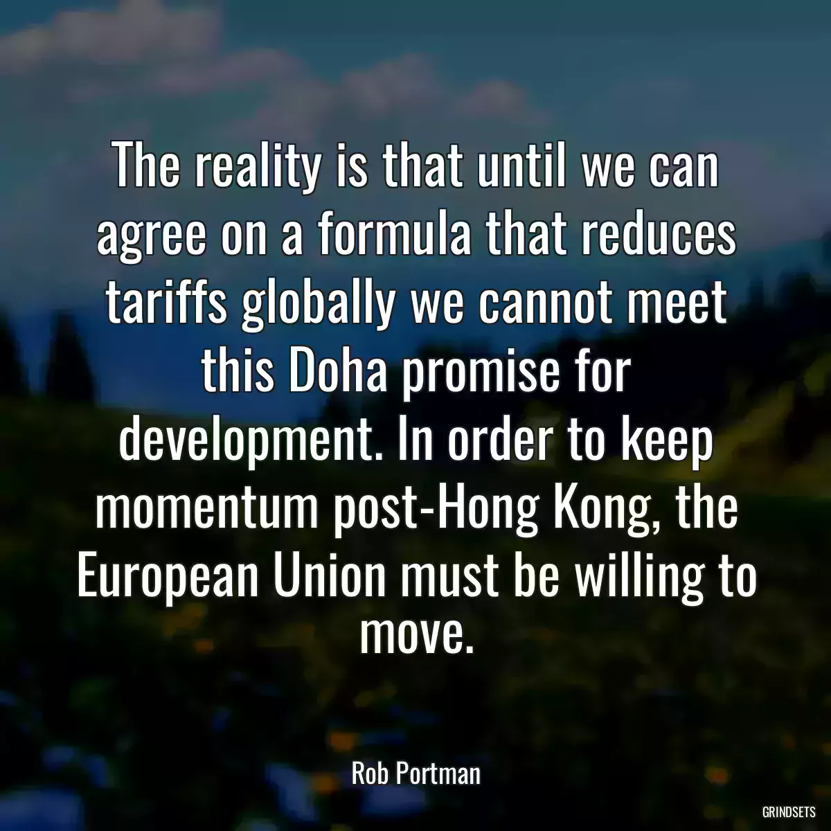 The reality is that until we can agree on a formula that reduces tariffs globally we cannot meet this Doha promise for development. In order to keep momentum post-Hong Kong, the European Union must be willing to move.