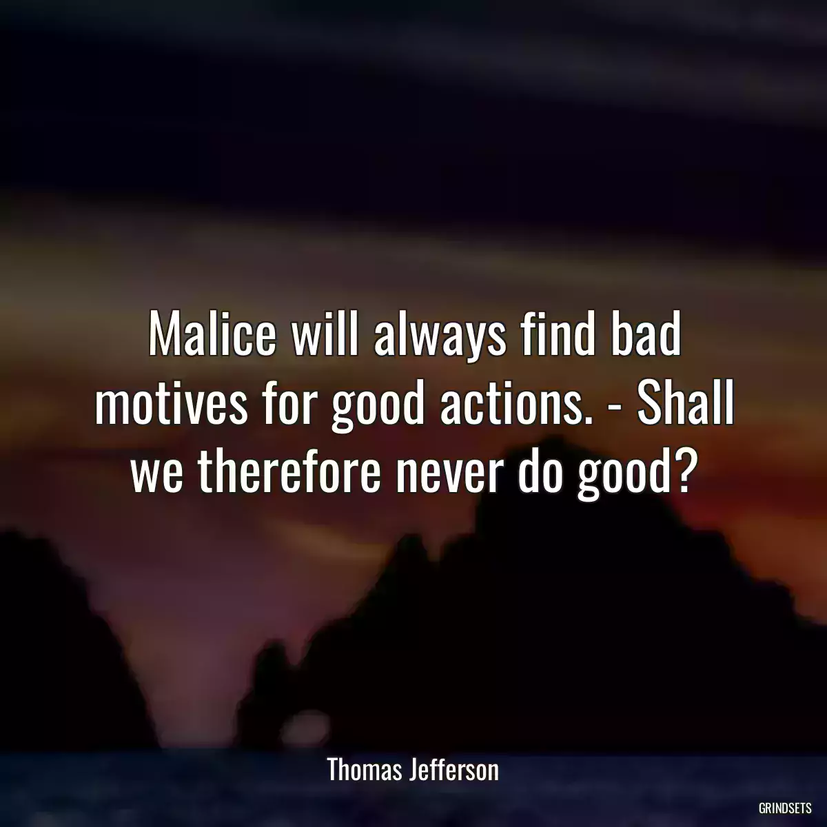 Malice will always find bad motives for good actions. - Shall we therefore never do good?