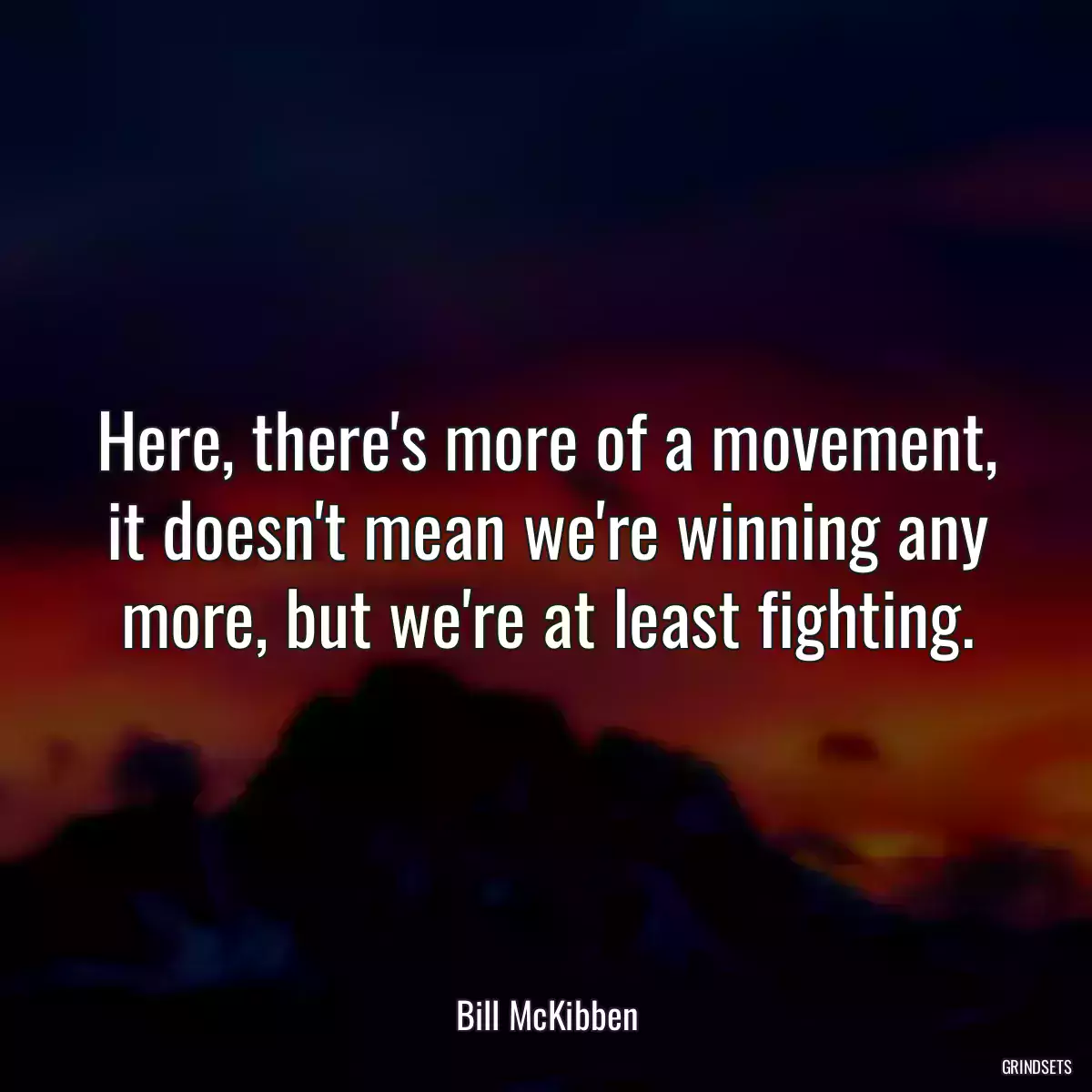 Here, there\'s more of a movement, it doesn\'t mean we\'re winning any more, but we\'re at least fighting.