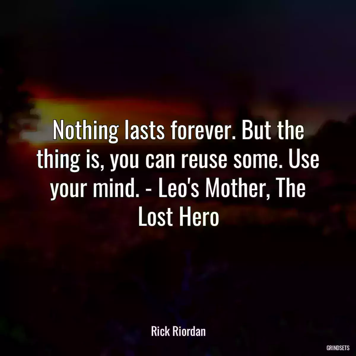 Nothing lasts forever. But the thing is, you can reuse some. Use your mind. - Leo\'s Mother, The Lost Hero