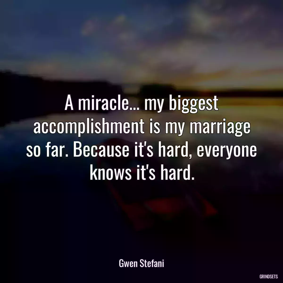 A miracle... my biggest accomplishment is my marriage so far. Because it\'s hard, everyone knows it\'s hard.