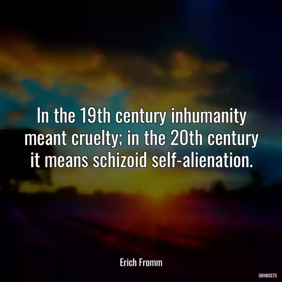 In the 19th century inhumanity meant cruelty; in the 20th century it means schizoid self-alienation.