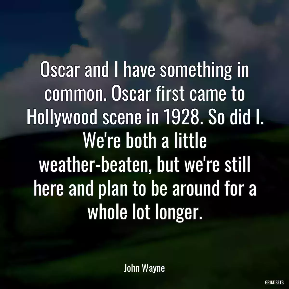 Oscar and I have something in common. Oscar first came to Hollywood scene in 1928. So did I. We\'re both a little weather-beaten, but we\'re still here and plan to be around for a whole lot longer.