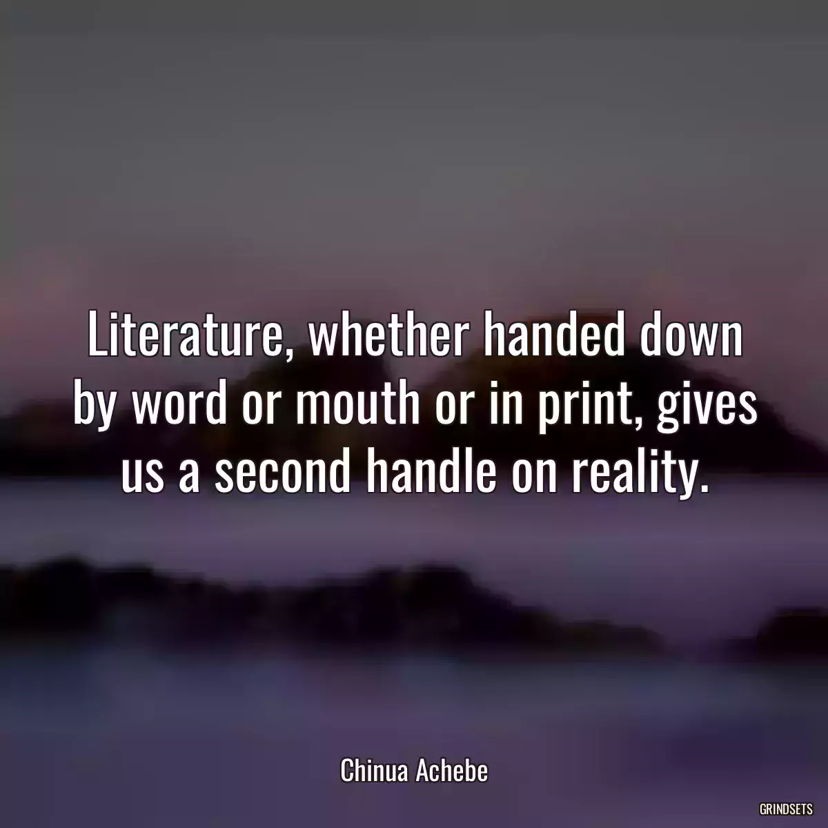 Literature, whether handed down by word or mouth or in print, gives us a second handle on reality.