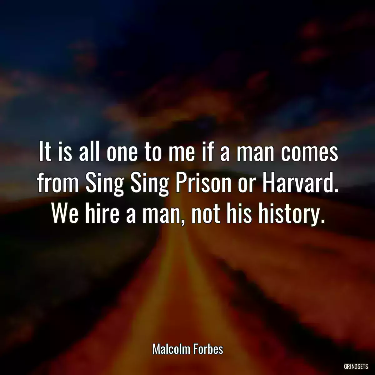 It is all one to me if a man comes from Sing Sing Prison or Harvard. We hire a man, not his history.