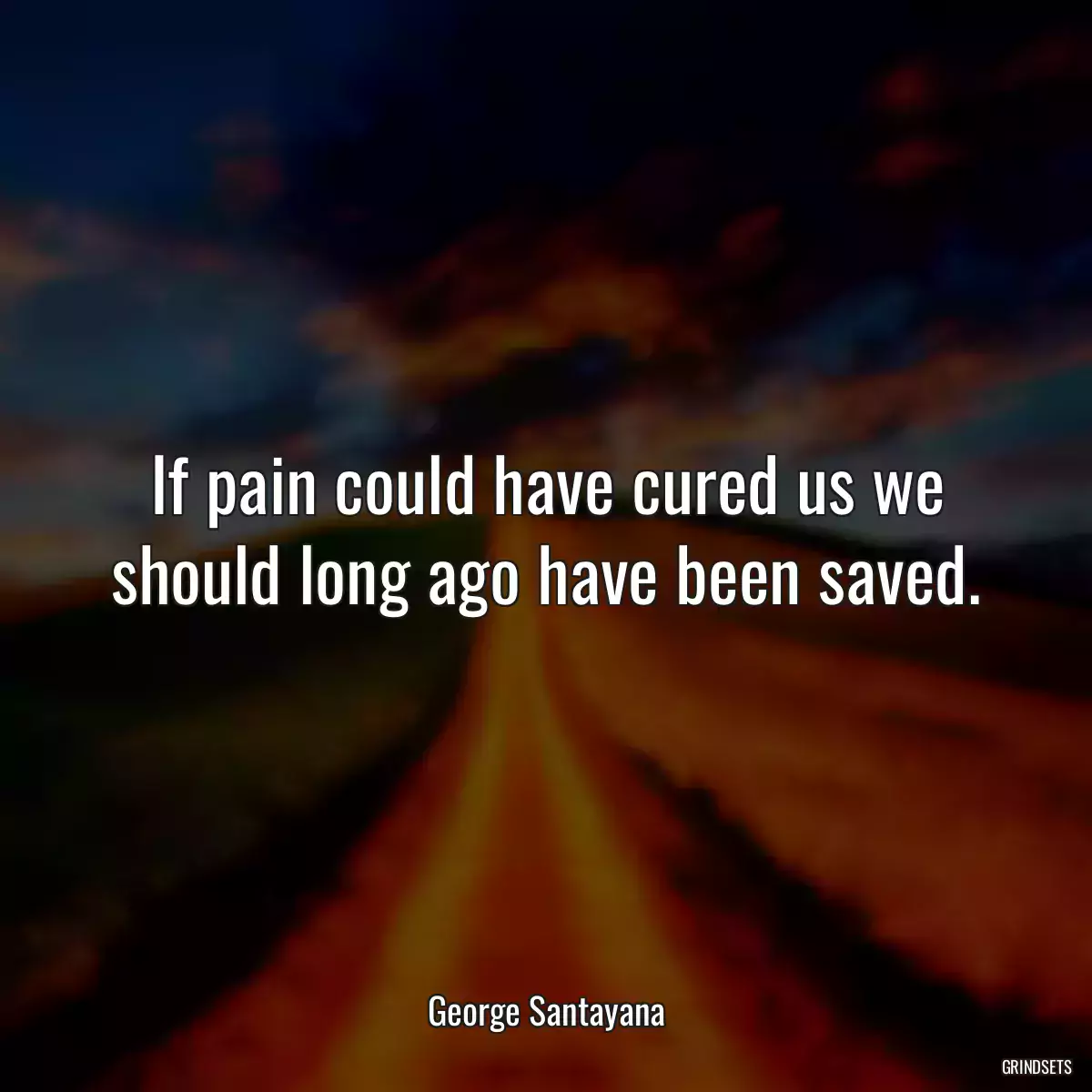 If pain could have cured us we should long ago have been saved.