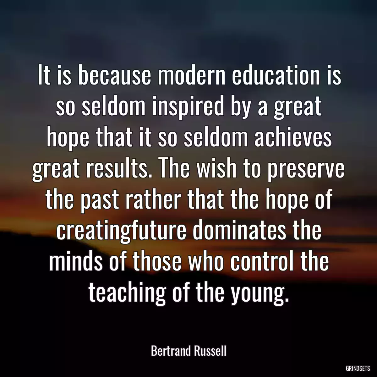 It is because modern education is so seldom inspired by a great hope that it so seldom achieves great results. The wish to preserve the past rather that the hope of creatingfuture dominates the minds of those who control the teaching of the young.