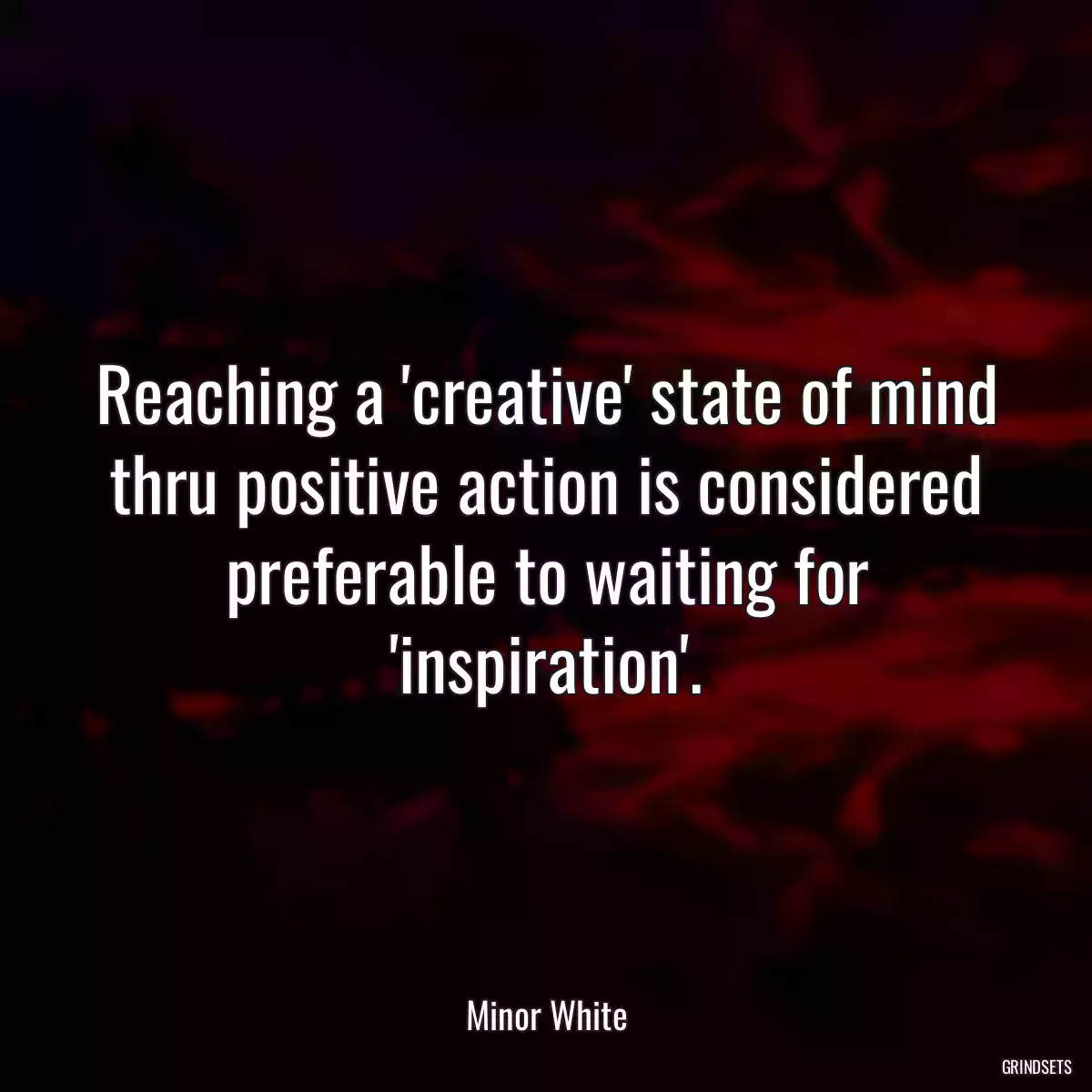 Reaching a \'creative\' state of mind thru positive action is considered preferable to waiting for \'inspiration\'.