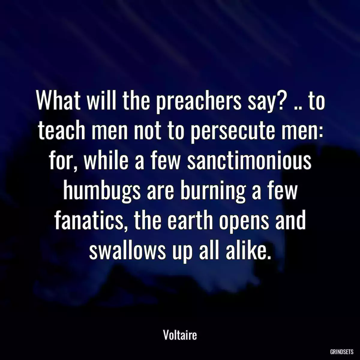 What will the preachers say? .. to teach men not to persecute men: for, while a few sanctimonious humbugs are burning a few fanatics, the earth opens and swallows up all alike.