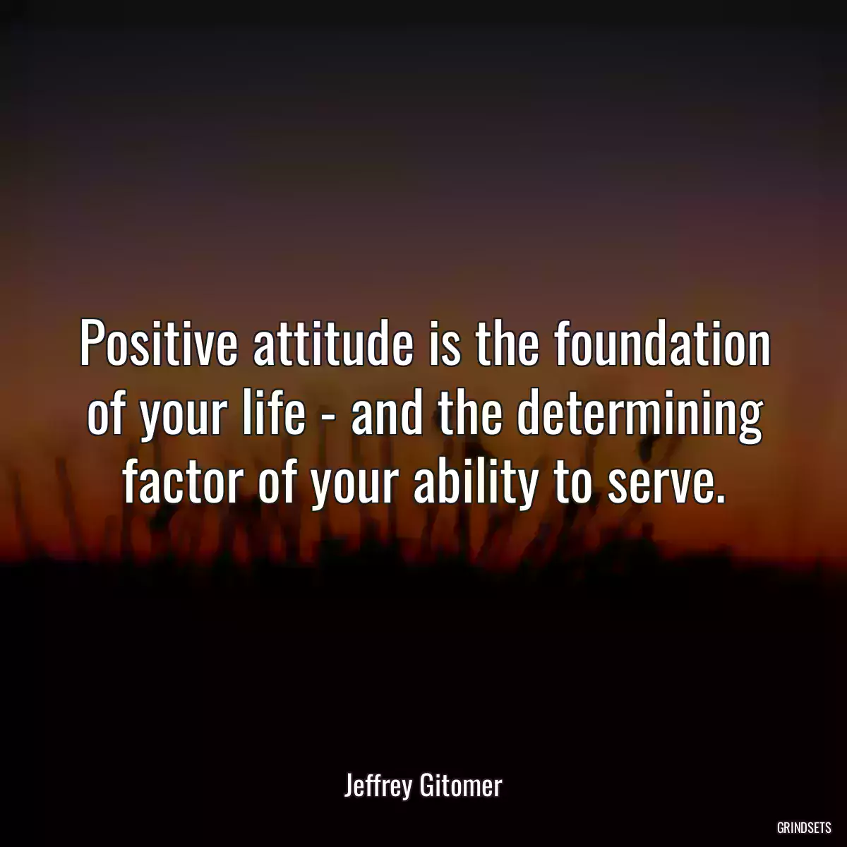 Positive attitude is the foundation of your life - and the determining factor of your ability to serve.