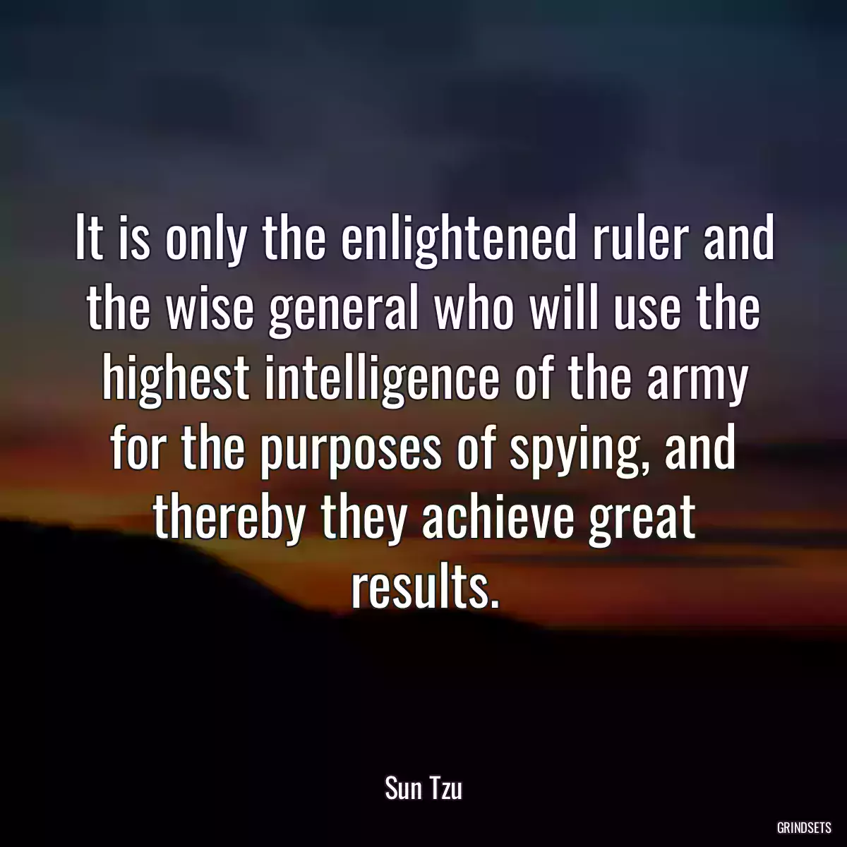 It is only the enlightened ruler and the wise general who will use the highest intelligence of the army for the purposes of spying, and thereby they achieve great results.