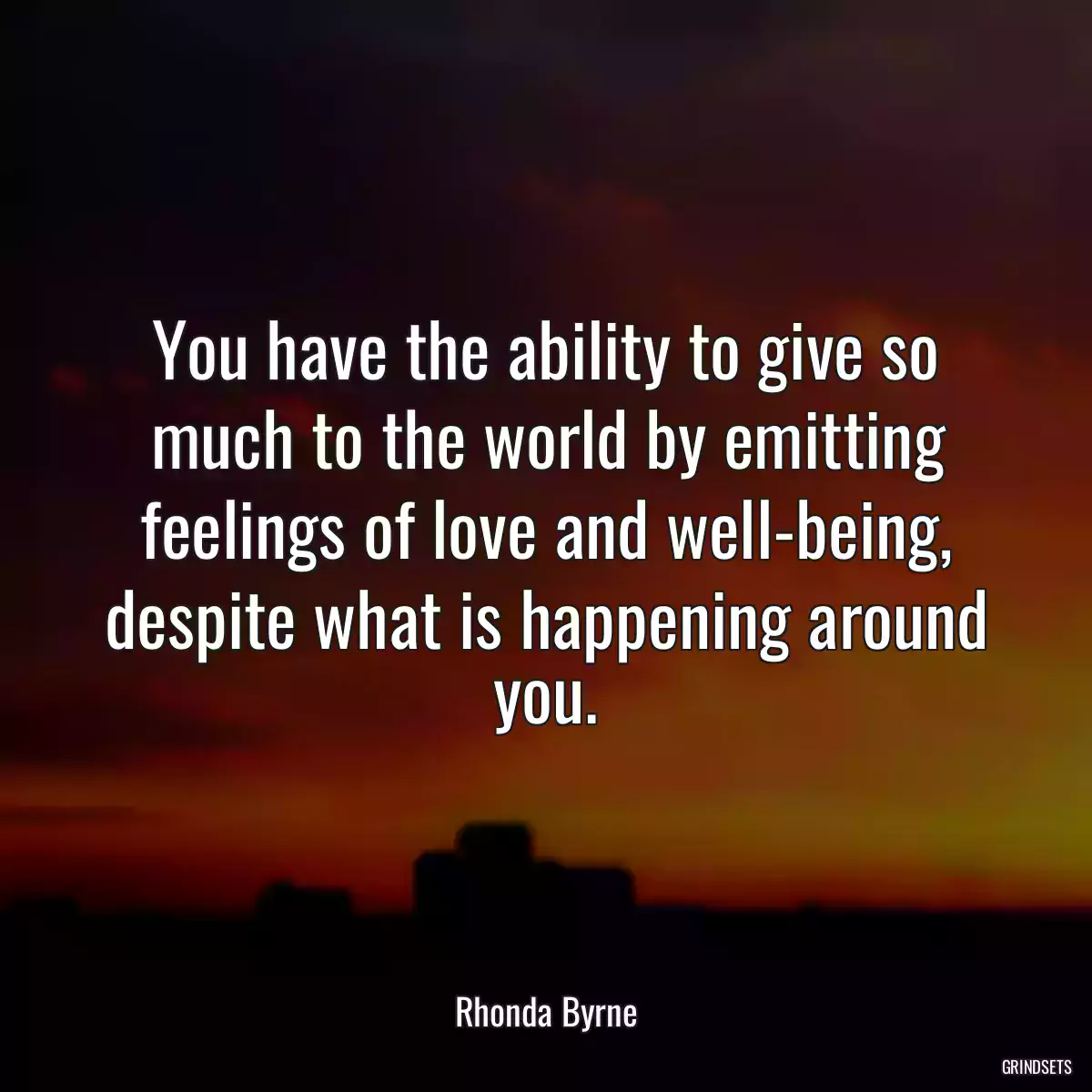 You have the ability to give so much to the world by emitting feelings of love and well-being, despite what is happening around you.