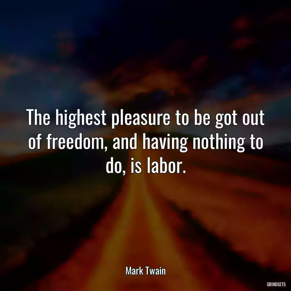 The highest pleasure to be got out of freedom, and having nothing to do, is labor.