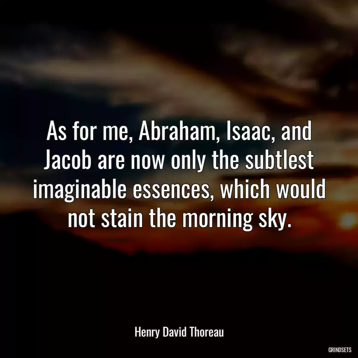 As for me, Abraham, Isaac, and Jacob are now only the subtlest imaginable essences, which would not stain the morning sky.