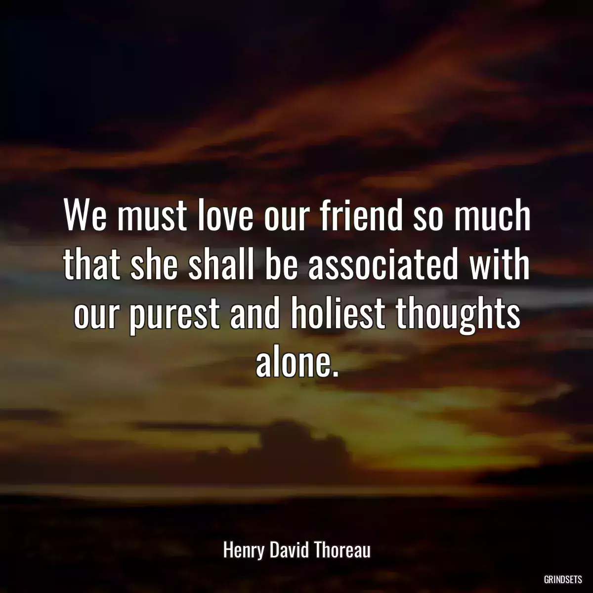 We must love our friend so much that she shall be associated with our purest and holiest thoughts alone.