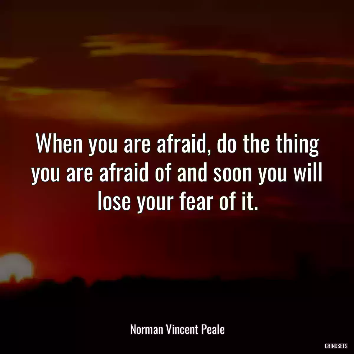 When you are afraid, do the thing you are afraid of and soon you will lose your fear of it.