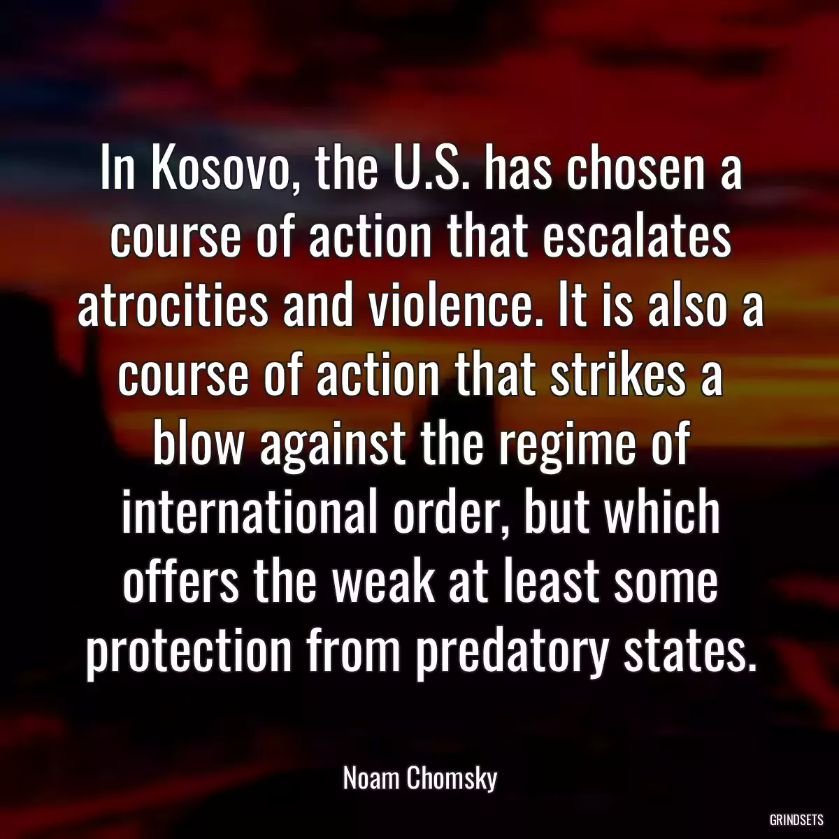 In Kosovo, the U.S. has chosen a course of action that escalates atrocities and violence. It is also a course of action that strikes a blow against the regime of international order, but which offers the weak at least some protection from predatory states.