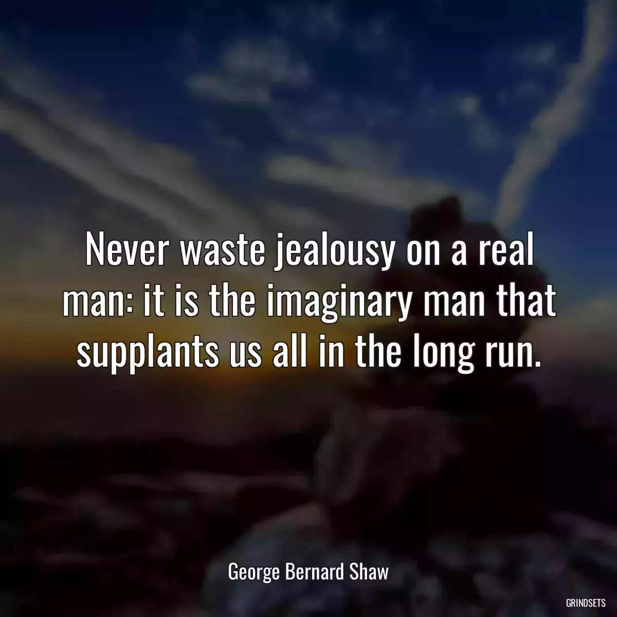 Never waste jealousy on a real man: it is the imaginary man that supplants us all in the long run.