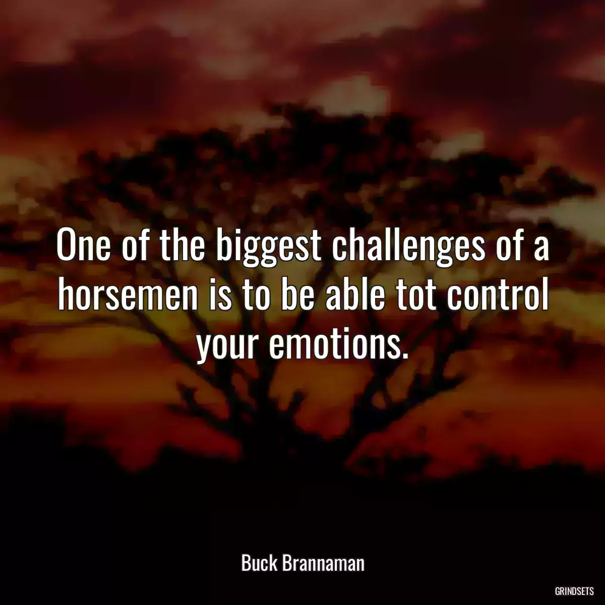 One of the biggest challenges of a horsemen is to be able tot control your emotions.