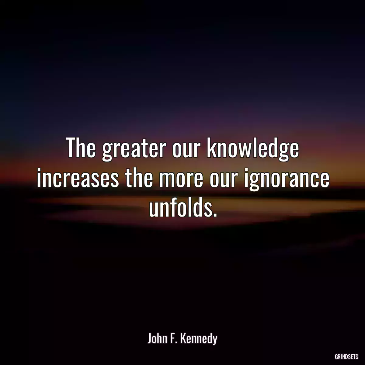 The greater our knowledge increases the more our ignorance unfolds.