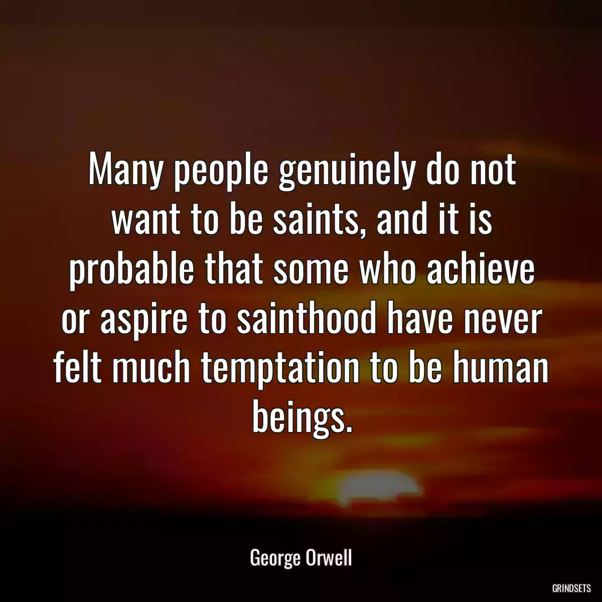 Many people genuinely do not want to be saints, and it is probable that some who achieve or aspire to sainthood have never felt much temptation to be human beings.