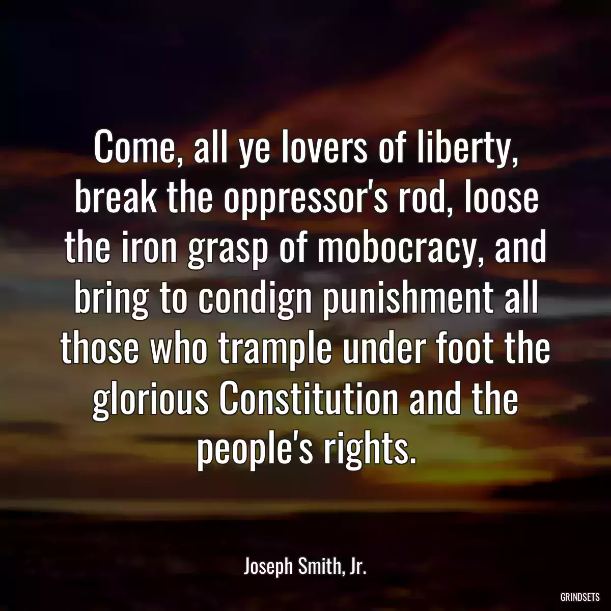 Come, all ye lovers of liberty, break the oppressor\'s rod, loose the iron grasp of mobocracy, and bring to condign punishment all those who trample under foot the glorious Constitution and the people\'s rights.