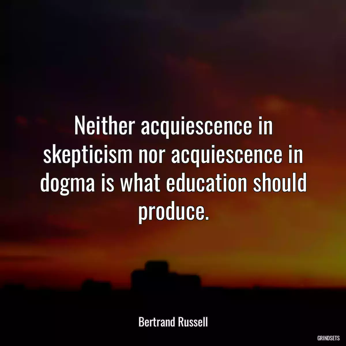 Neither acquiescence in skepticism nor acquiescence in dogma is what education should produce.