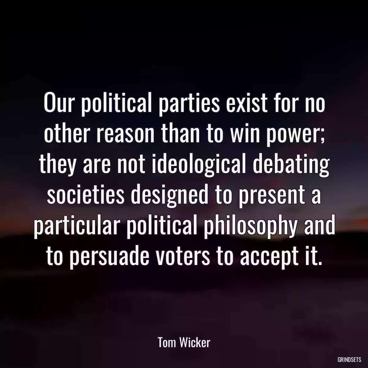 Our political parties exist for no other reason than to win power; they are not ideological debating societies designed to present a particular political philosophy and to persuade voters to accept it.